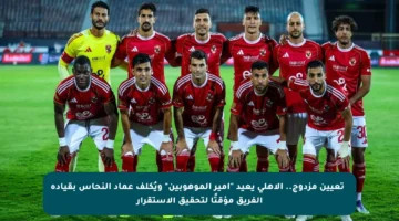 ❿ تعيين مزدوج.. الأهلي يعيد “أمير الموهوبين” ويُكلف عماد النحاس بقيادة الفريق مؤقتًا لتحقيق الاستقرار